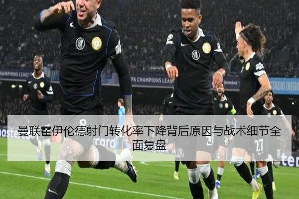 曼联霍伊伦德射门转化率下降背后原因与战术细节全面复盘