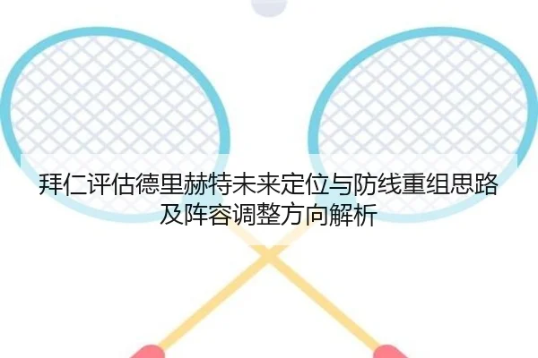 拜仁评估德里赫特未来定位与防线重组思路及阵容调整方向解析