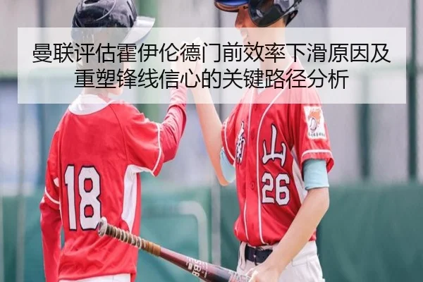 曼联评估霍伊伦德门前效率下滑原因及重塑锋线信心的关键路径分析